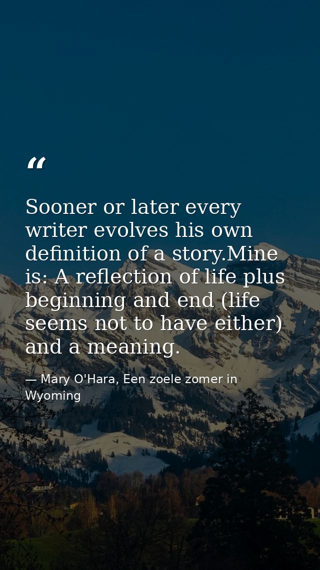Sooner or later every writer evolves his own definition of a story.Mine is: A reflection of life plus beginning and end  — Mary O'Hara, Een zoele zomer in Wyoming