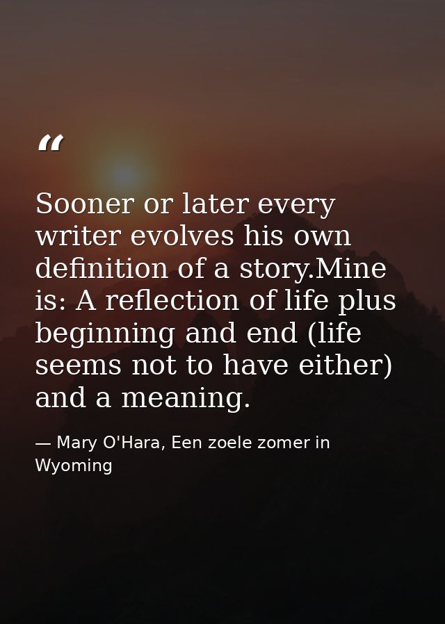 Sooner or later every writer evolves his own definition of a story.Mine is: A reflection of life plus beginning and end  — Mary O'Hara, Een zoele zomer in Wyoming