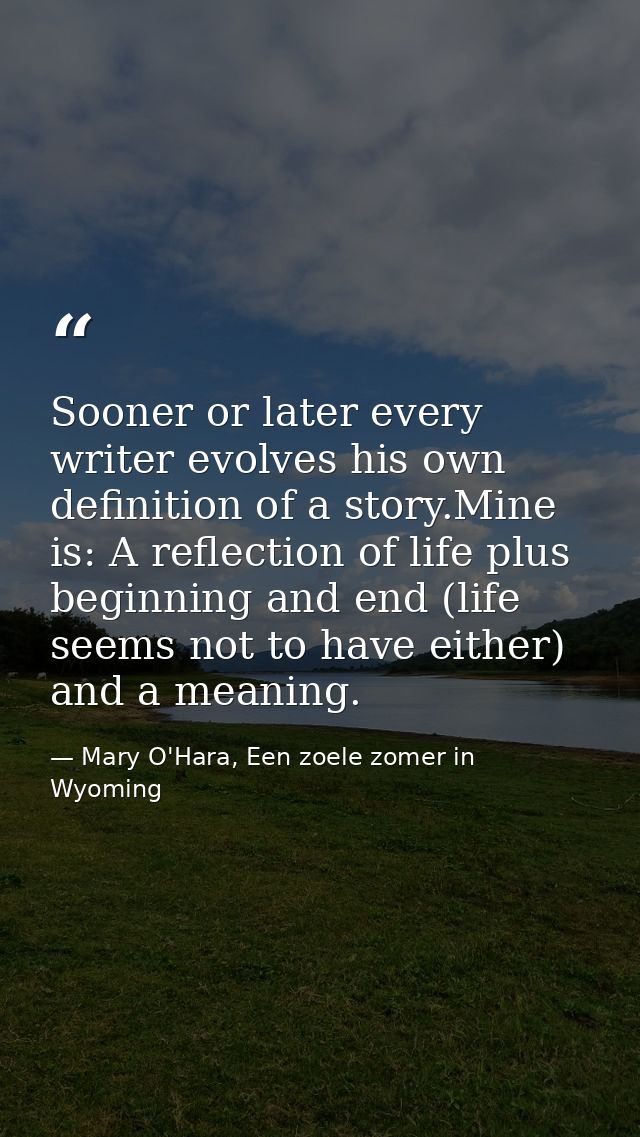 Sooner or later every writer evolves his own definition of a story.Mine is: A reflection of life plus beginning and end  — Mary O'Hara, Een zoele zomer in Wyoming