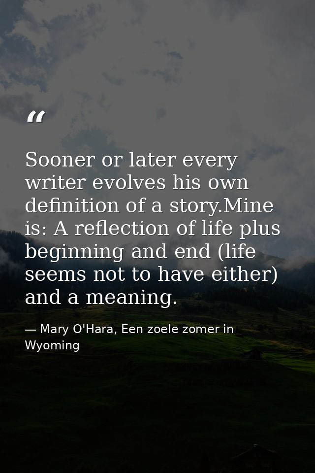 Sooner or later every writer evolves his own definition of a story.Mine is: A reflection of life plus beginning and end  — Mary O'Hara, Een zoele zomer in Wyoming