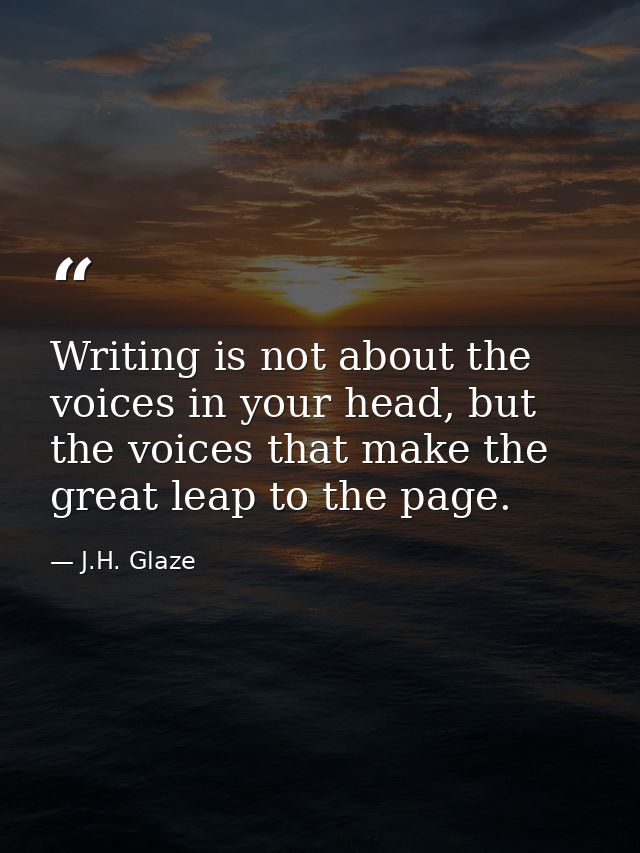 Writing is not about the voices in your head, but the voices that make the great leap to the page. — J.H. Glaze