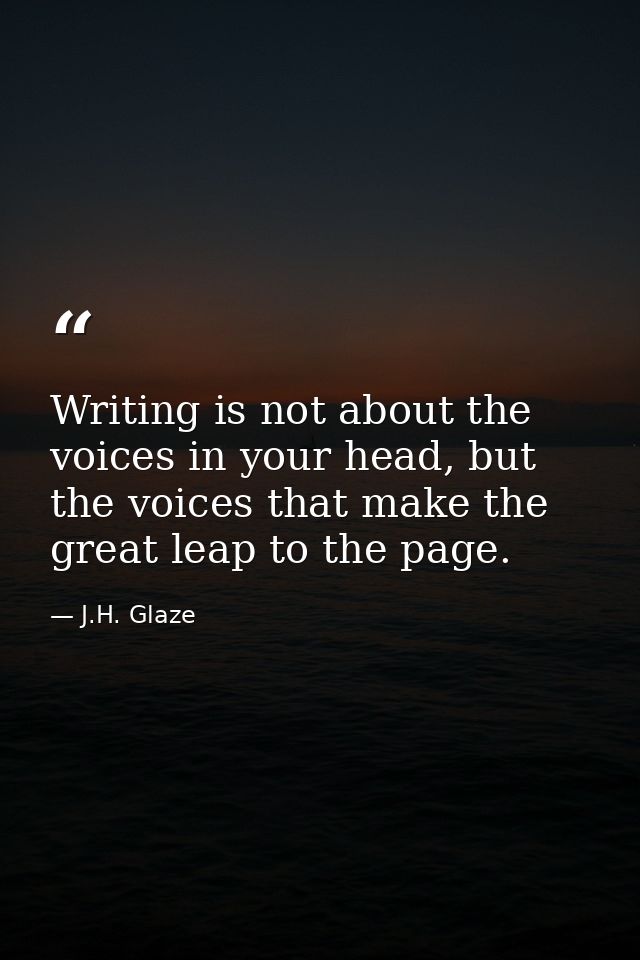 Writing is not about the voices in your head, but the voices that make the great leap to the page. — J.H. Glaze