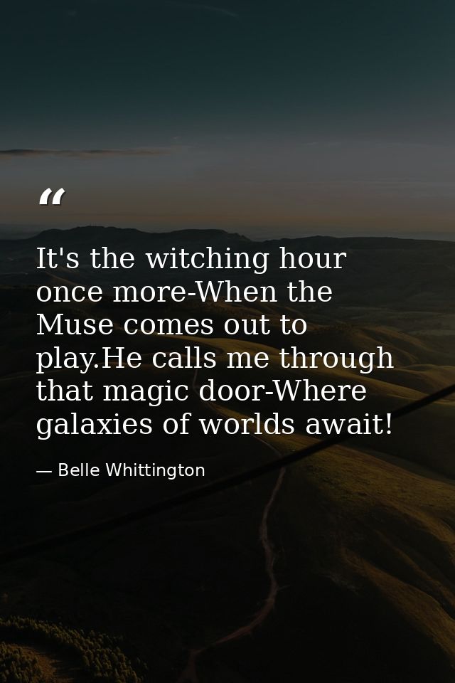 It's the witching hour once more-When the Muse comes out to play.He calls me through that magic door-Where galaxies of w — Belle Whittington