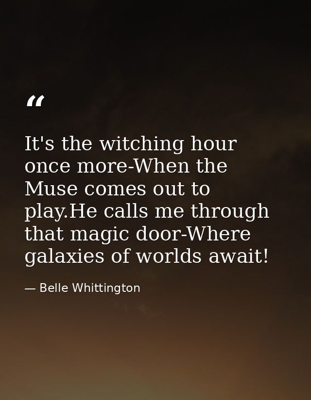 It's the witching hour once more-When the Muse comes out to play.He calls me through that magic door-Where galaxies of w — Belle Whittington