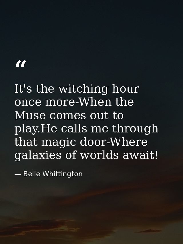 It's the witching hour once more-When the Muse comes out to play.He calls me through that magic door-Where galaxies of w — Belle Whittington