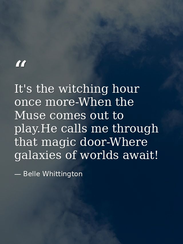 It's the witching hour once more-When the Muse comes out to play.He calls me through that magic door-Where galaxies of w — Belle Whittington