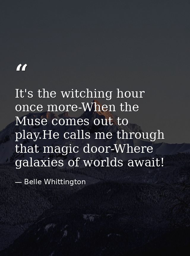 It's the witching hour once more-When the Muse comes out to play.He calls me through that magic door-Where galaxies of w — Belle Whittington