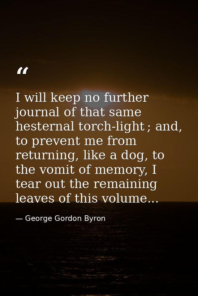 I will keep no further journal of that same hesternal torch‐light ; and, to prevent me from returning, like a dog, to th — George Gordon Byron