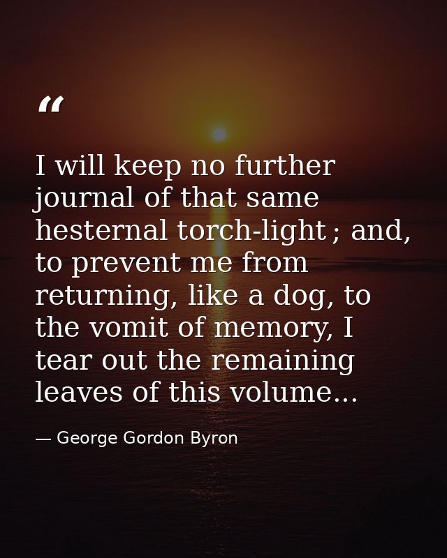 I will keep no further journal of that same hesternal torch‐light ; and, to prevent me from returning, like a dog, to th — George Gordon Byron