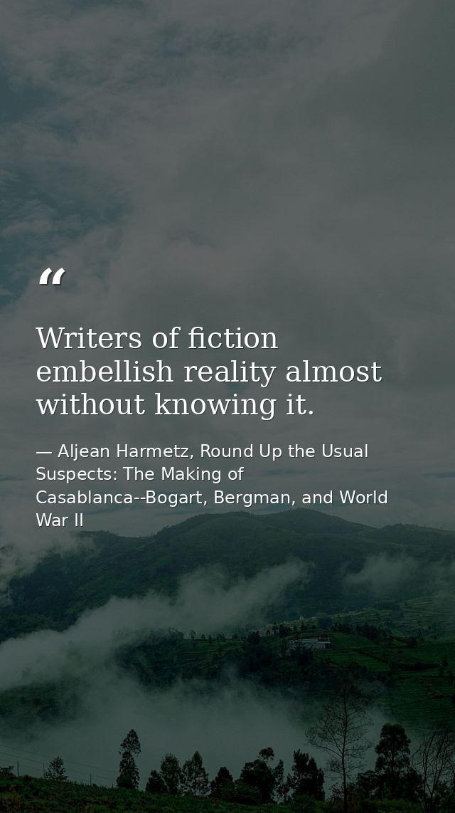 Writers of fiction embellish reality almost without knowing it. — Aljean Harmetz, Round Up the Usual Suspects: The Making of Casablanca--Bogart, Bergman, and World War II