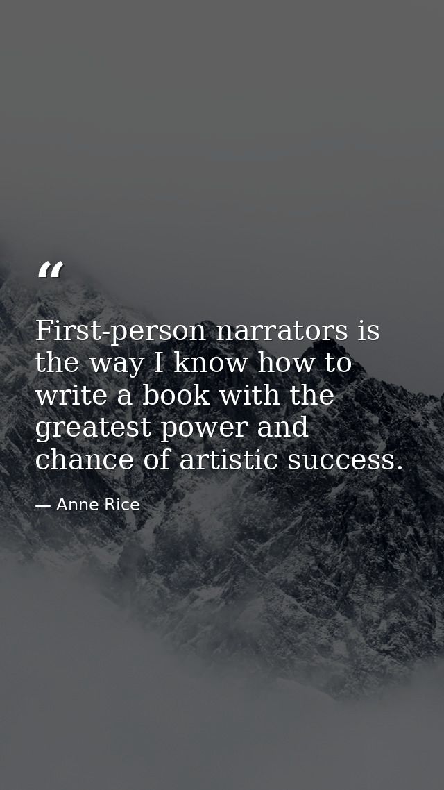 First-person narrators is the way I know how to write a book with the greatest power and chance of artistic success. — Anne Rice