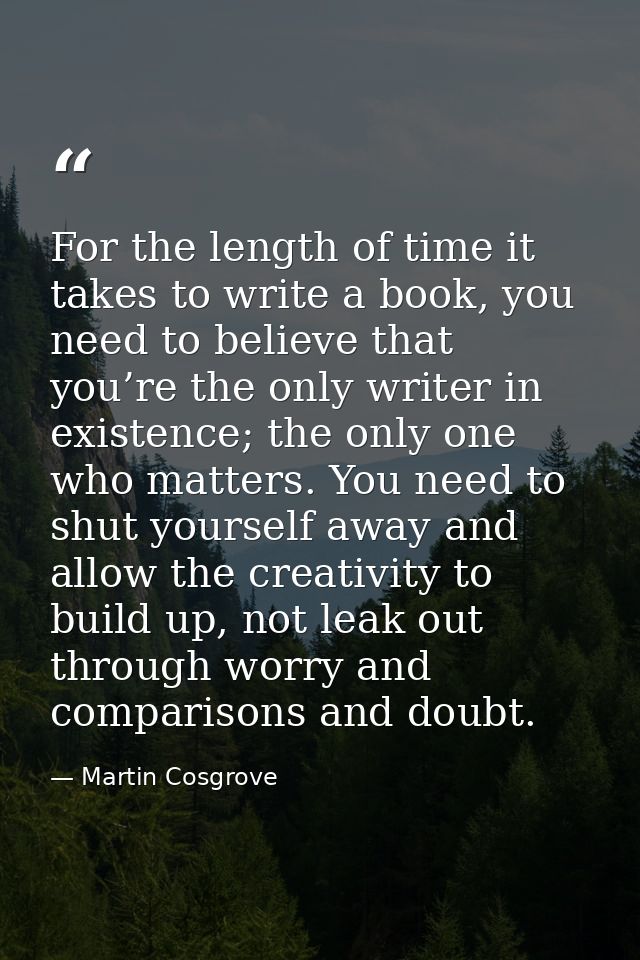 For the length of time it takes to write a book, you need to believe that you’re the only writer in existence; the only  — Martin Cosgrove