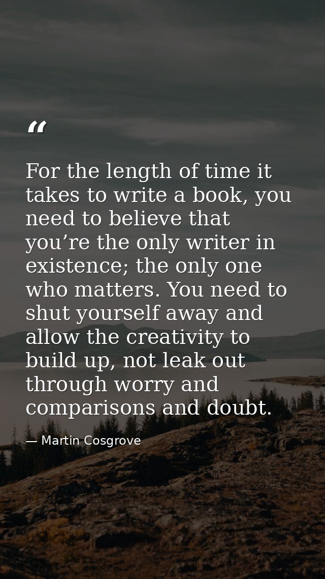 For the length of time it takes to write a book, you need to believe that you’re the only writer in existence; the only  — Martin Cosgrove