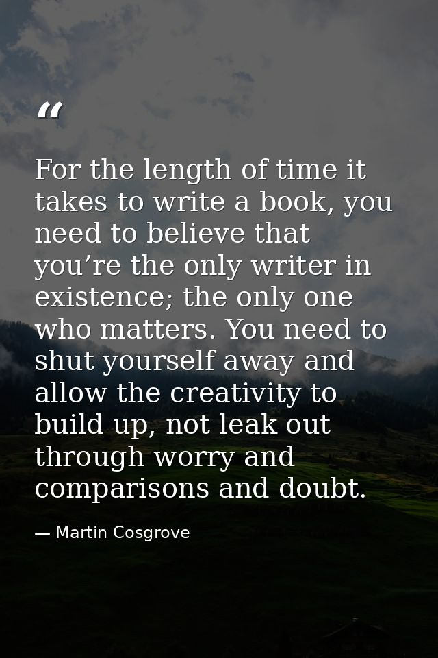 For the length of time it takes to write a book, you need to believe that you’re the only writer in existence; the only  — Martin Cosgrove