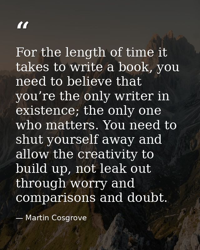For the length of time it takes to write a book, you need to believe that you’re the only writer in existence; the only  — Martin Cosgrove