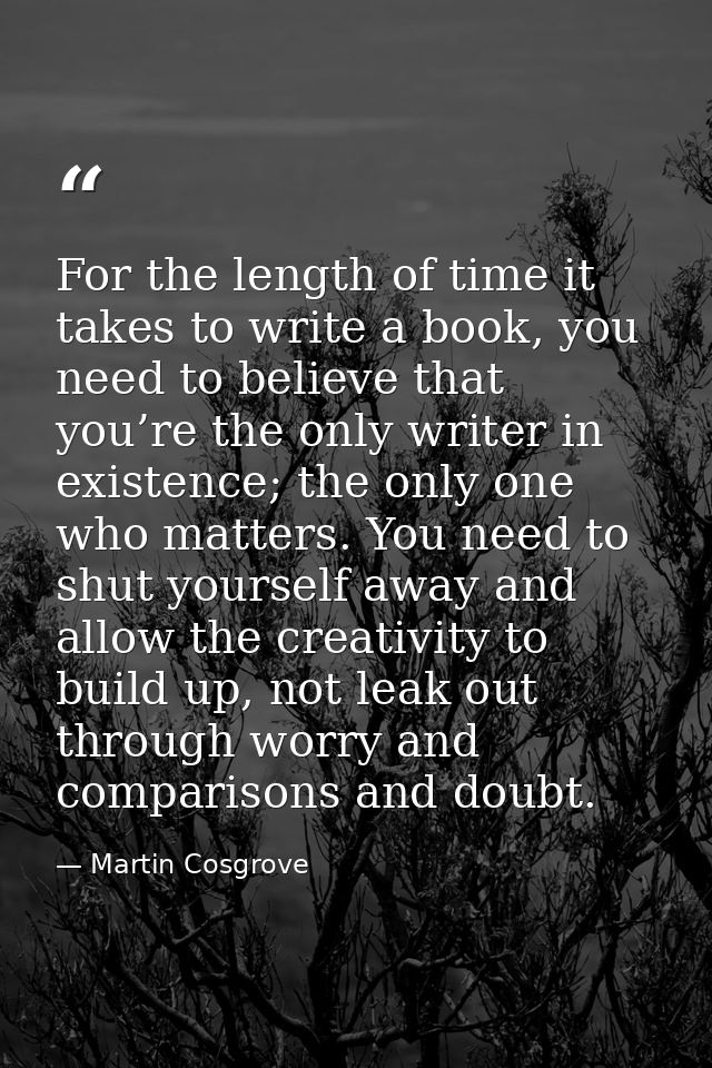 For the length of time it takes to write a book, you need to believe that you’re the only writer in existence; the only  — Martin Cosgrove