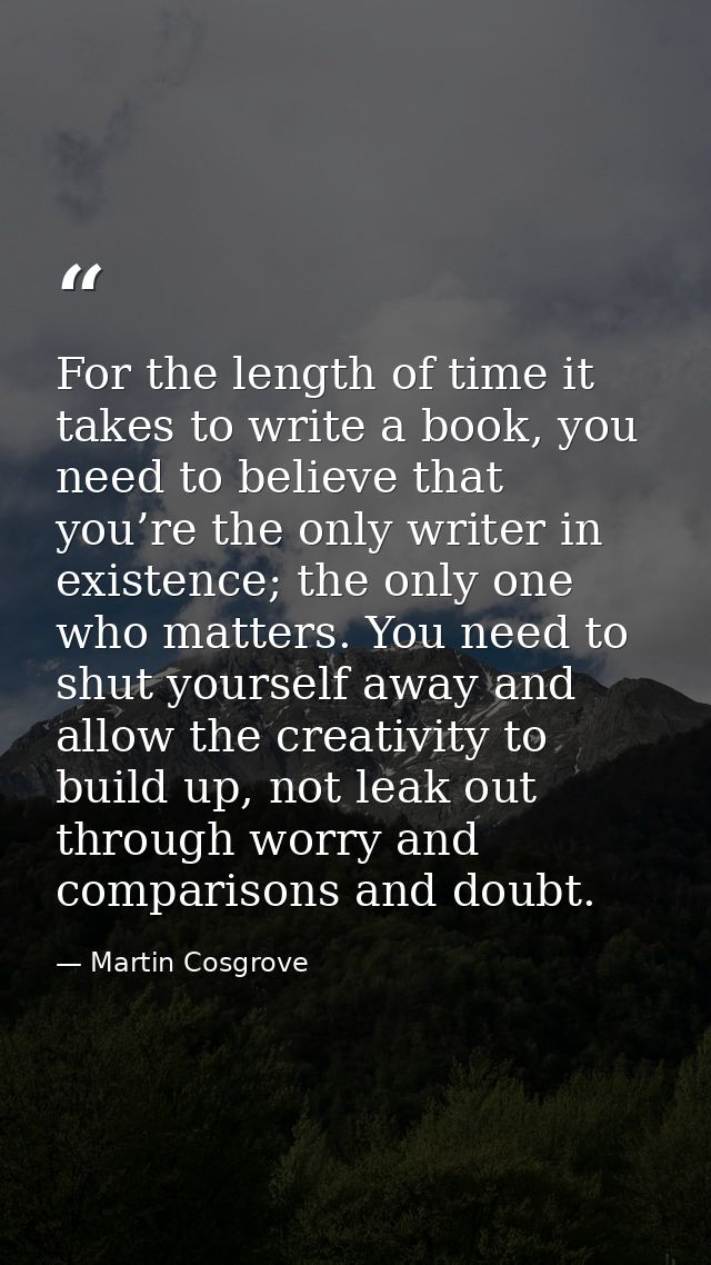For the length of time it takes to write a book, you need to believe that you’re the only writer in existence; the only  — Martin Cosgrove