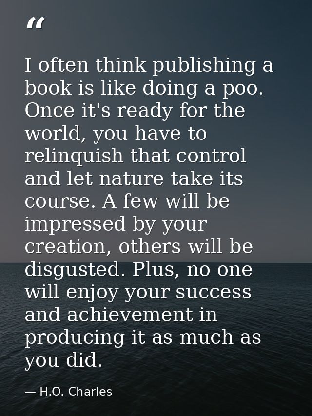 I often think publishing a book is like doing a poo. Once it's ready for the world, you have to relinquish that control  — H.O. Charles