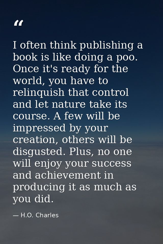 I often think publishing a book is like doing a poo. Once it's ready for the world, you have to relinquish that control  — H.O. Charles