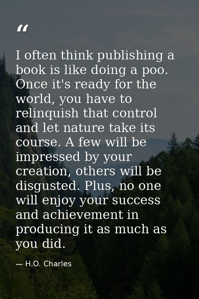 I often think publishing a book is like doing a poo. Once it's ready for the world, you have to relinquish that control  — H.O. Charles