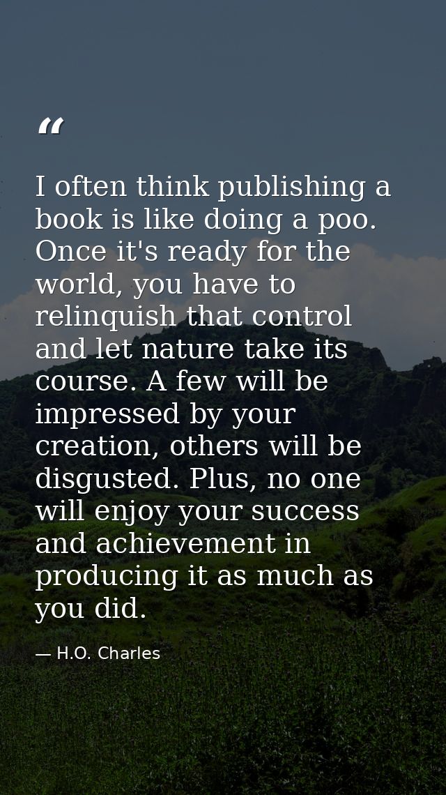 I often think publishing a book is like doing a poo. Once it's ready for the world, you have to relinquish that control  — H.O. Charles