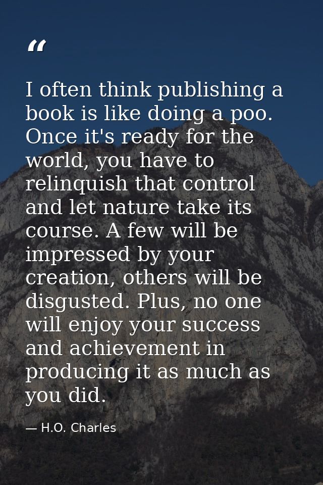 I often think publishing a book is like doing a poo. Once it's ready for the world, you have to relinquish that control  — H.O. Charles