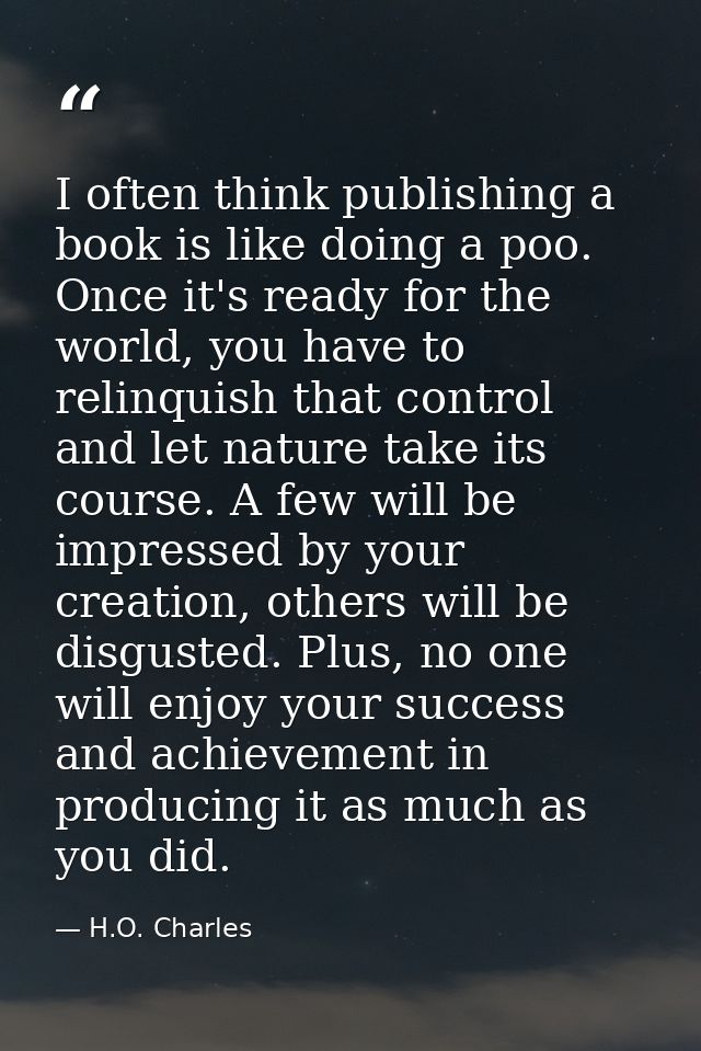 I often think publishing a book is like doing a poo. Once it's ready for the world, you have to relinquish that control  — H.O. Charles