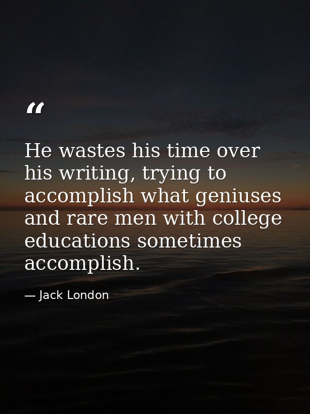 He wastes his time over his writing, trying to accomplish what geniuses and rare men with college educations sometimes a — Jack London