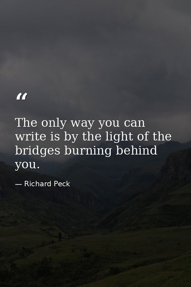 The only way you can write is by the light of the bridges burning behind you. — Richard Peck