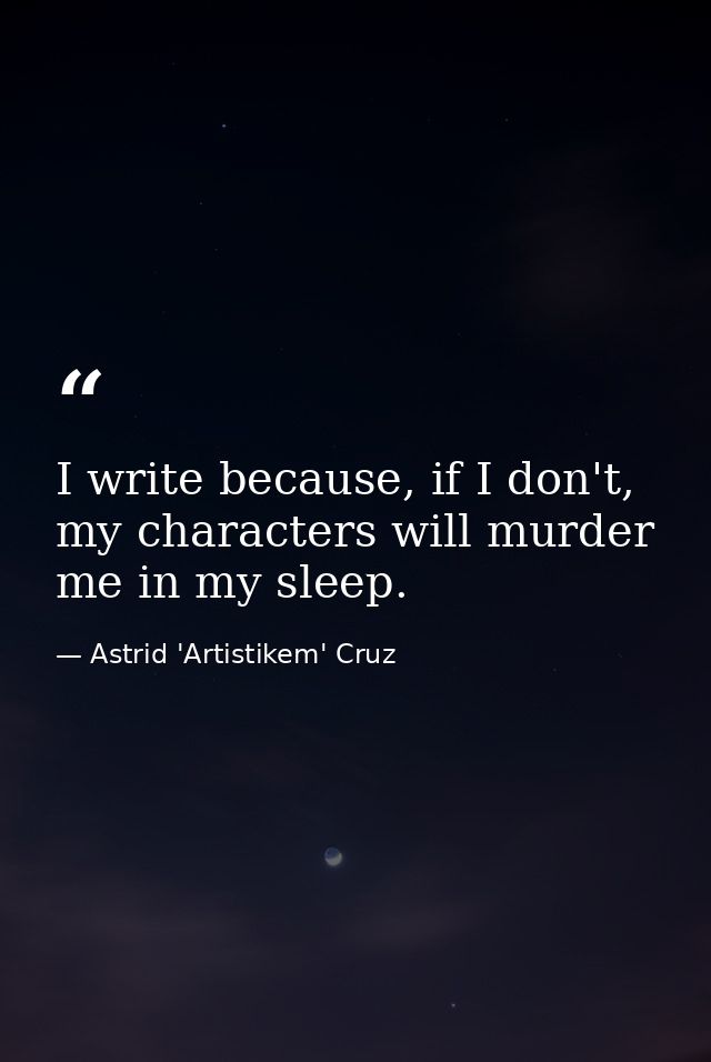 I write because, if I don't, my characters will murder me in my sleep. — Astrid 'Artistikem' Cruz