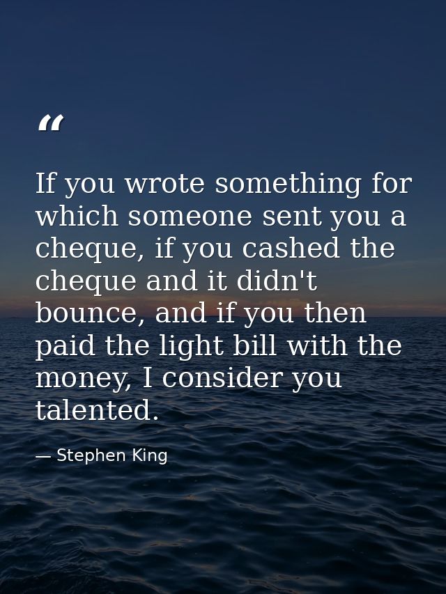 If you wrote something for which someone sent you a cheque, if you cashed the cheque and it didn't bounce, and if you th — Stephen King