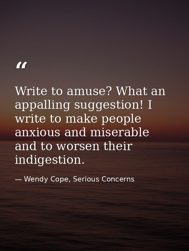 Write to amuse? What an appalling suggestion! I write to make people anxious and miserable and to worsen their indigesti — Wendy Cope, Serious Concerns