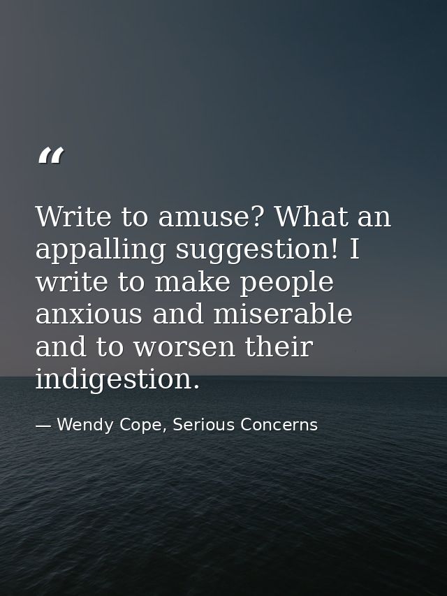 Write to amuse? What an appalling suggestion! I write to make people anxious and miserable and to worsen their indigesti — Wendy Cope, Serious Concerns