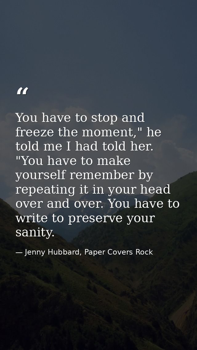 You have to stop and freeze the moment," he told me I had told her. "You have to make yourself remember by repeating it  — Jenny Hubbard, Paper Covers Rock