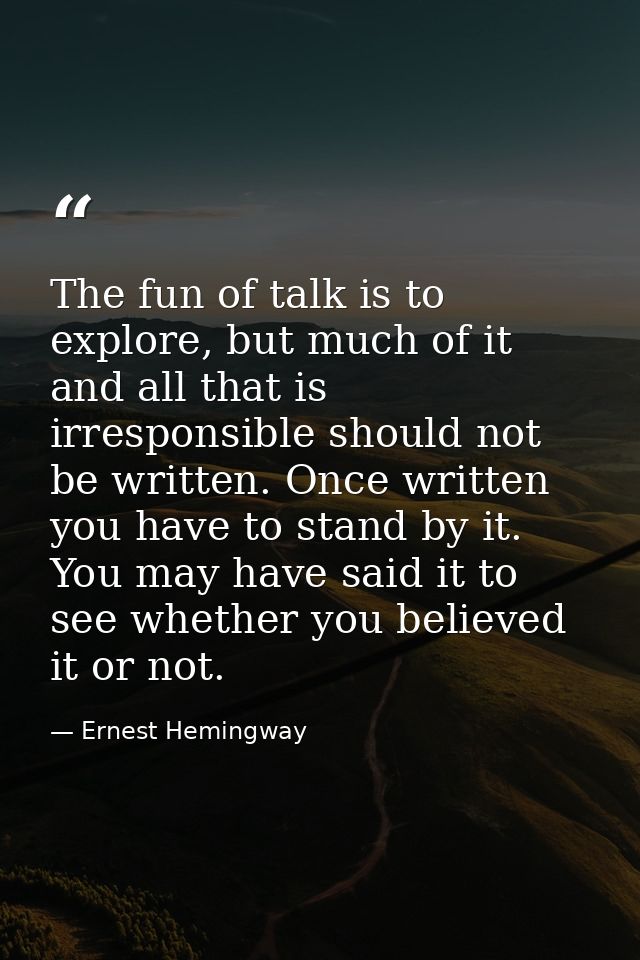 The fun of talk is to explore, but much of it and all that is irresponsible should not be written. Once written you have — Ernest Hemingway