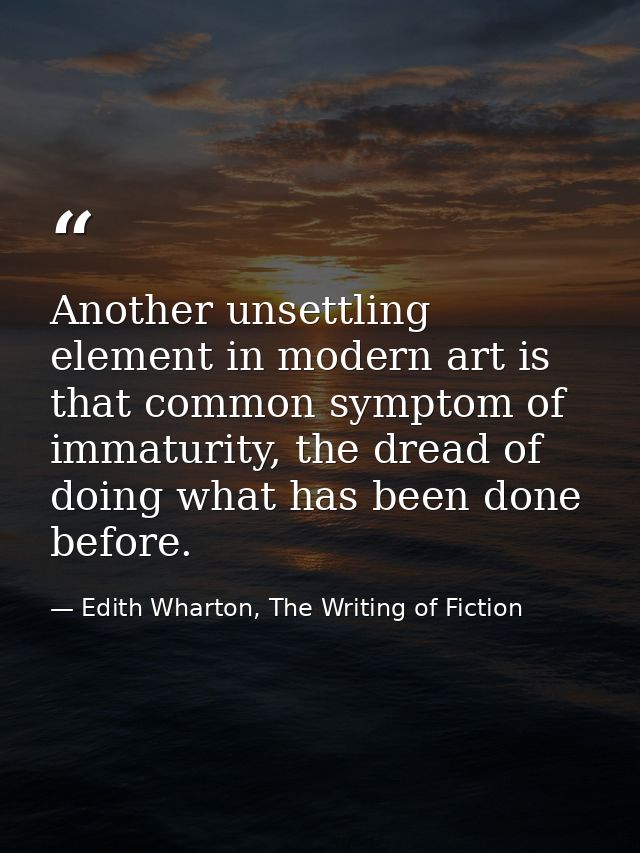 Another unsettling element in modern art is that common symptom of immaturity, the dread of doing what has been done bef — Edith Wharton, The Writing of Fiction