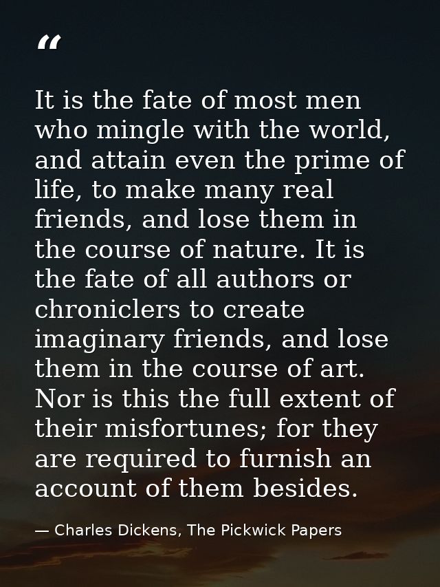 It is the fate of most men who mingle with the world, and attain even the prime of life, to make many real friends, and  — Charles Dickens, The Pickwick Papers
