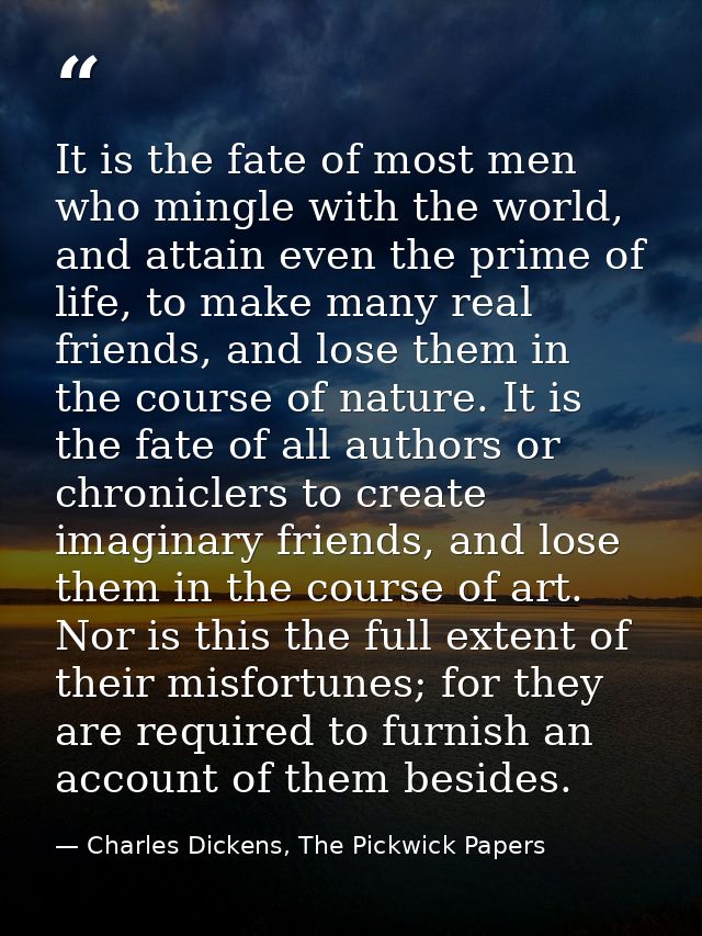 It is the fate of most men who mingle with the world, and attain even the prime of life, to make many real friends, and  — Charles Dickens, The Pickwick Papers