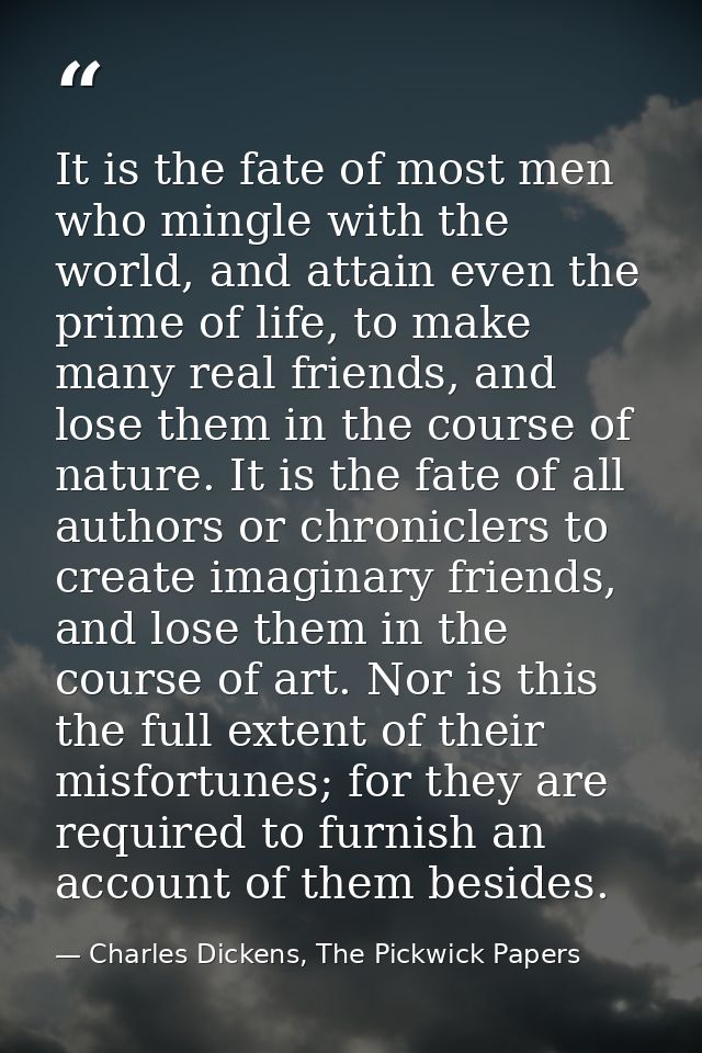 It is the fate of most men who mingle with the world, and attain even the prime of life, to make many real friends, and  — Charles Dickens, The Pickwick Papers