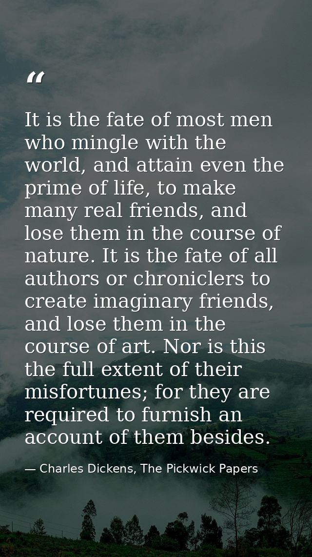 It is the fate of most men who mingle with the world, and attain even the prime of life, to make many real friends, and  — Charles Dickens, The Pickwick Papers
