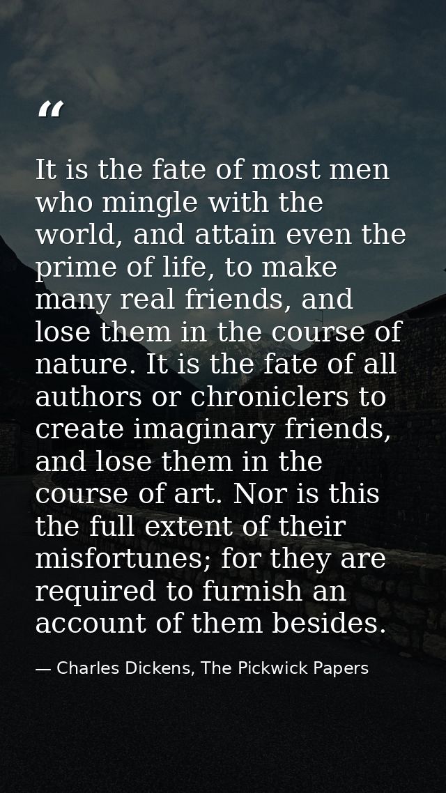 It is the fate of most men who mingle with the world, and attain even the prime of life, to make many real friends, and  — Charles Dickens, The Pickwick Papers