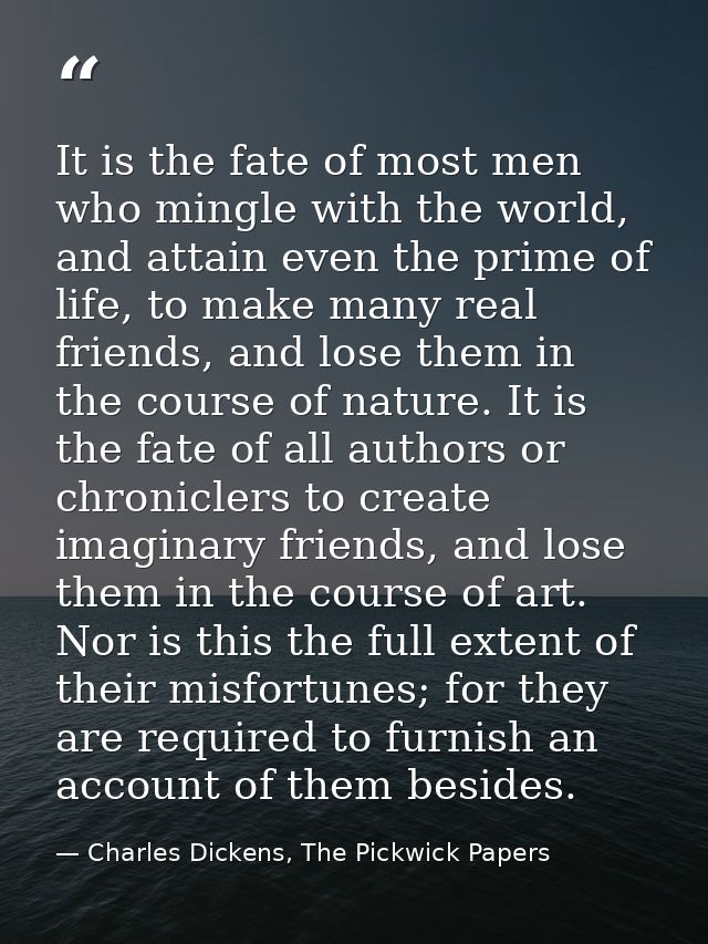 It is the fate of most men who mingle with the world, and attain even the prime of life, to make many real friends, and  — Charles Dickens, The Pickwick Papers