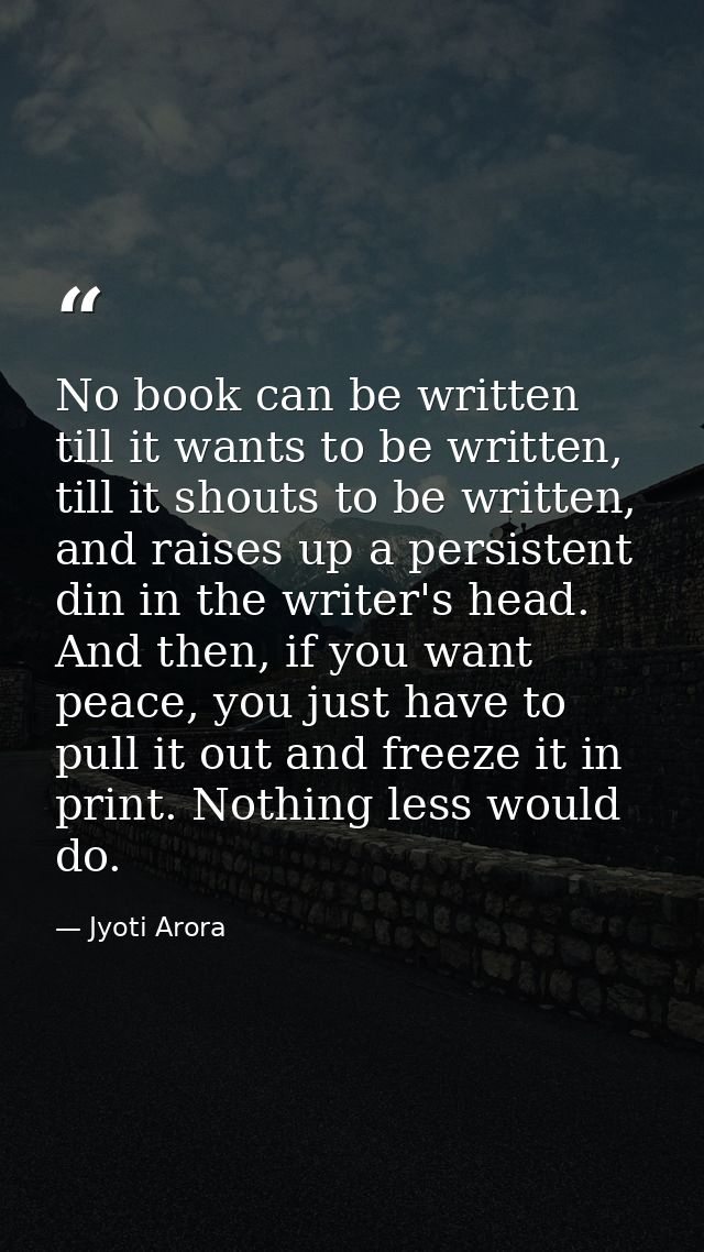 No book can be written till it wants to be written, till it shouts to be written, and raises up a persistent din in the  — Jyoti Arora