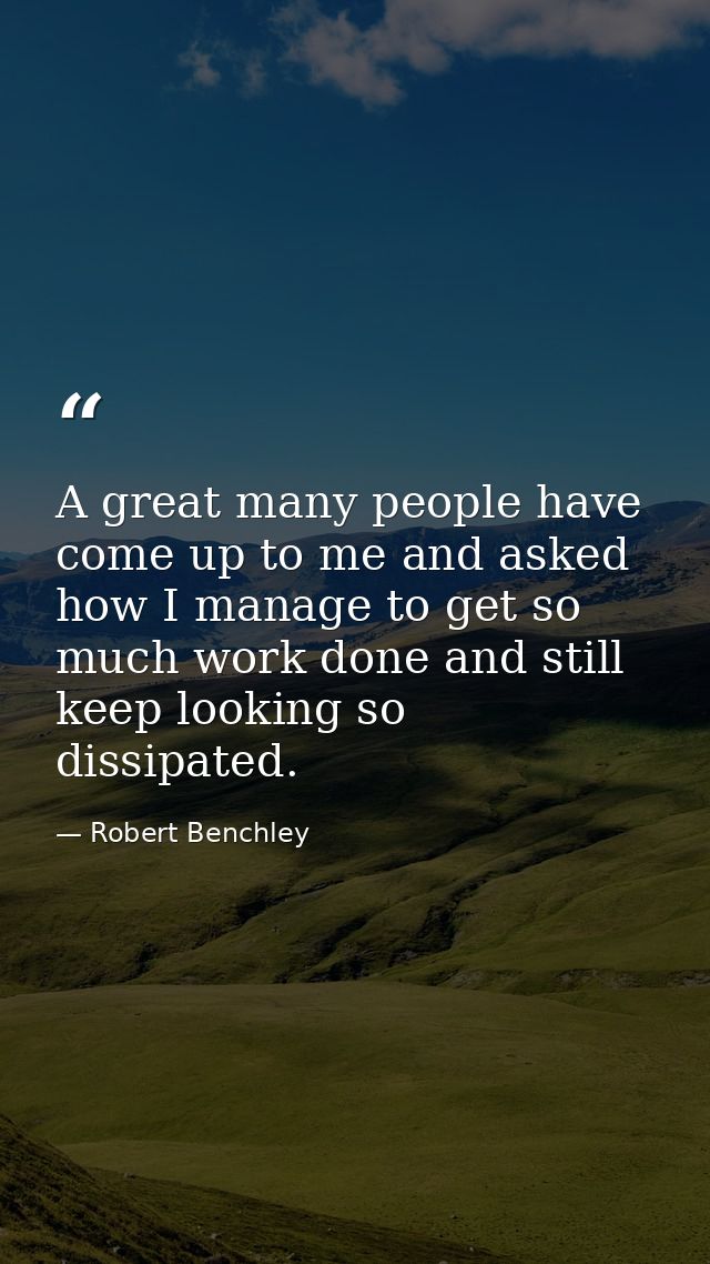 A great many people have come up to me and asked how I manage to get so much work done and still keep looking so dissipa — Robert Benchley