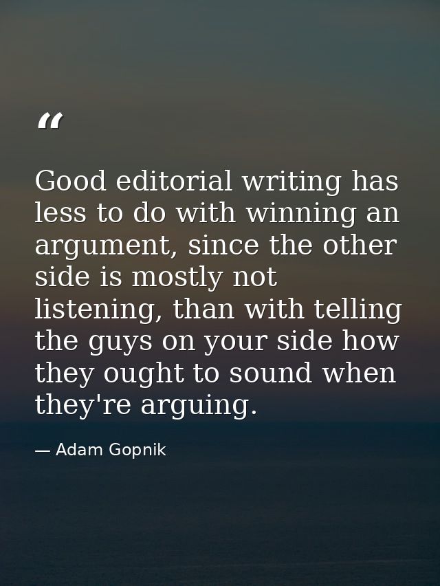 Good editorial writing has less to do with winning an argument, since the other side is mostly not listening, than with  — Adam Gopnik