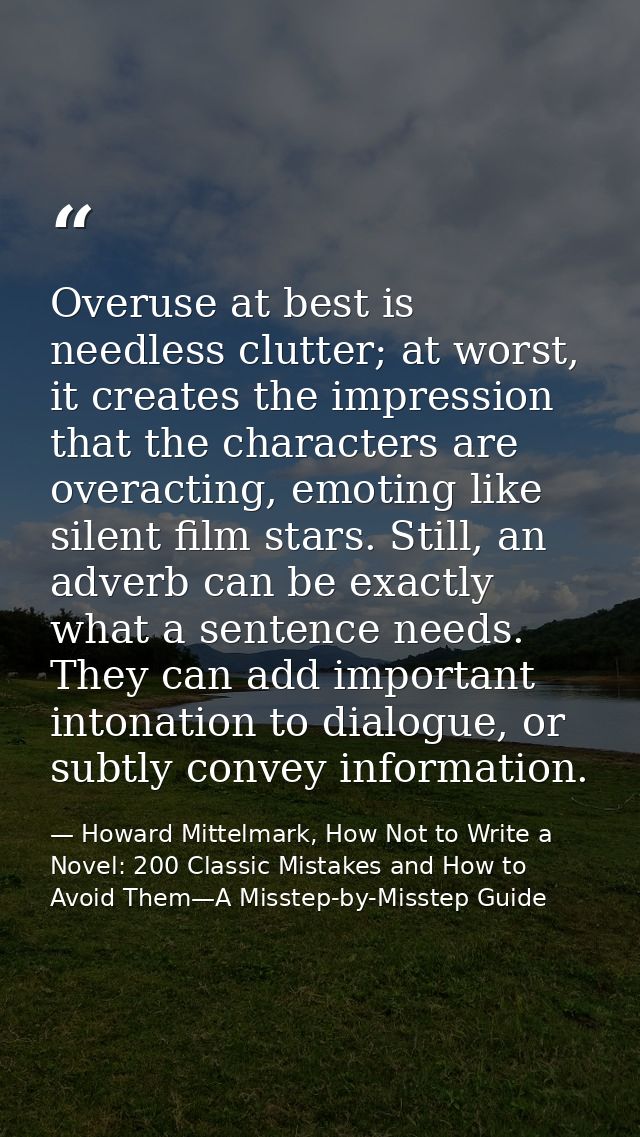 Overuse at best is needless clutter; at worst, it creates the impression that the characters are overacting, emoting lik — Howard Mittelmark, How Not to Write a Novel: 200 Classic Mistakes and How to Avoid Them—A Misstep-by-Misstep Guide