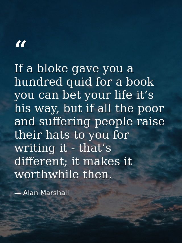 If a bloke gave you a hundred quid for a book you can bet your life it’s his way, but if all the poor and suffering peop — Alan Marshall