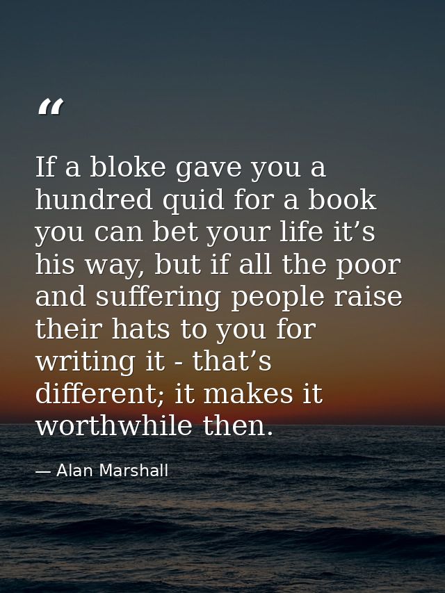 If a bloke gave you a hundred quid for a book you can bet your life it’s his way, but if all the poor and suffering peop — Alan Marshall