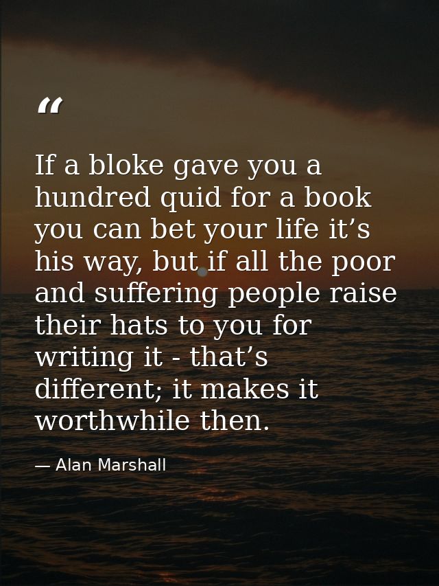 If a bloke gave you a hundred quid for a book you can bet your life it’s his way, but if all the poor and suffering peop — Alan Marshall
