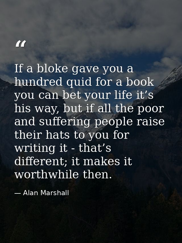 If a bloke gave you a hundred quid for a book you can bet your life it’s his way, but if all the poor and suffering peop — Alan Marshall